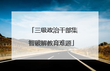 三级政治干部集智破解教育难题