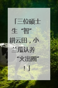 三位硕士生“智” 耕云田，小兰瓜认养 “火出圈”！