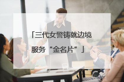 三代女警铸就边境服务“金名片”