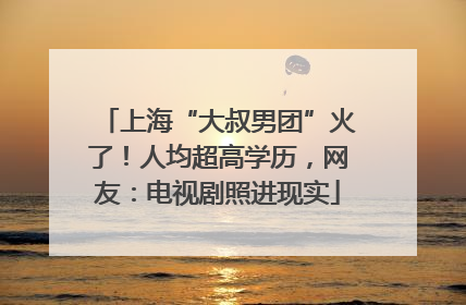上海“大叔男团”火了！人均超高学历，网友：电视剧照进现实