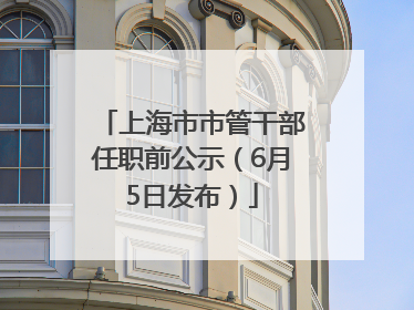 上海市市管干部任职前公示（6月5日发布）