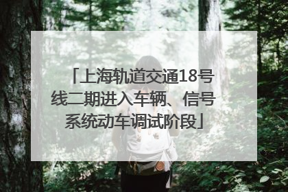 上海轨道交通18号线二期进入车辆、信号系统动车调试阶段