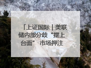上证国际｜美联储内部分歧“摆上台面” 市场押注秋季开启降息
