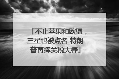 不止苹果和欧盟，三星也被点名 特朗普再挥关税大棒