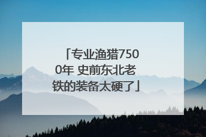专业渔猎7500年 史前东北老铁的装备太硬了