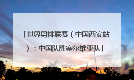 世界男排联赛（中国西安站）：中国队胜塞尔维亚队