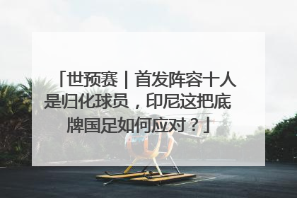 世预赛｜首发阵容十人是归化球员，印尼这把底牌国足如何应对？