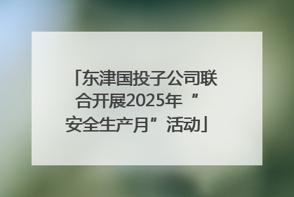 东津国投子公司联合开展2025年“安全生产月”活动
