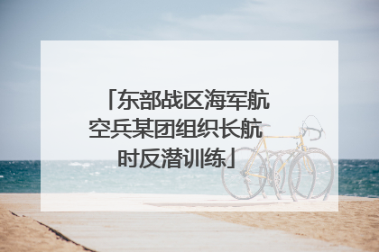 东部战区海军航空兵某团组织长航时反潜训练