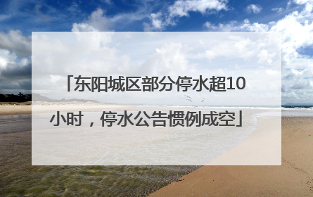 东阳城区部分停水超10小时，停水公告惯例成空