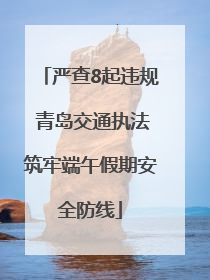 严查8起违规 青岛交通执法筑牢端午假期安全防线