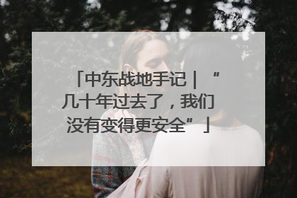 中东战地手记｜“几十年过去了，我们没有变得更安全”
