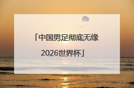 中国男足彻底无缘2026世界杯