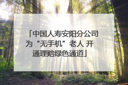 中国人寿安阳分公司为“无手机”老人 开通理赔绿色通道