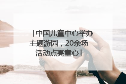 中国儿童中心举办主题游园，20余场活动点亮童心