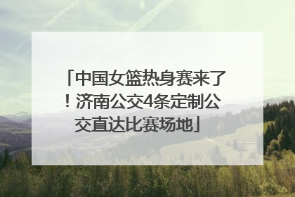 中国女篮热身赛来了！济南公交4条定制公交直达比赛场地