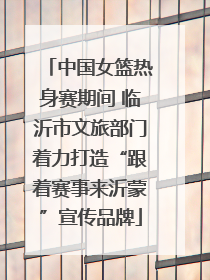 中国女篮热身赛期间 临沂市文旅部门着力打造“跟着赛事来沂蒙”宣传品牌