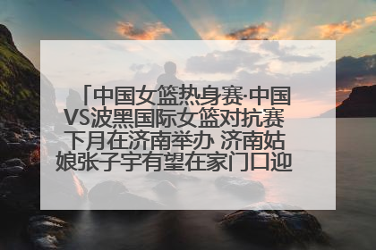 中国女篮热身赛·中国VS波黑国际女篮对抗赛下月在济南举办 济南姑娘张子宇有望在家门口迎来国家队首秀