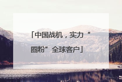 中国战机，实力“圈粉”全球客户