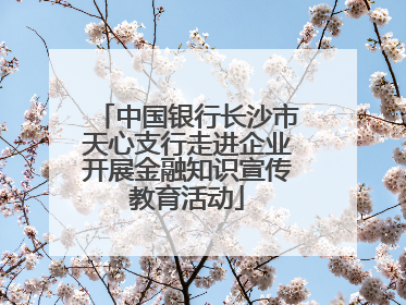 中国银行长沙市天心支行走进企业开展金融知识宣传教育活动