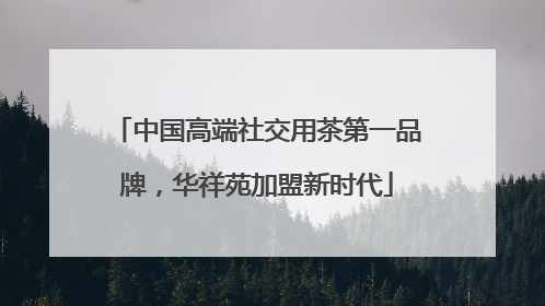 中国高端社交用茶第一品牌，华祥苑加盟新时代