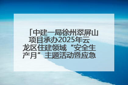 中建一局徐州翠屏山项目承办2025年云龙区住建领域“安全生产月”主题活动暨应急救援演练观摩会