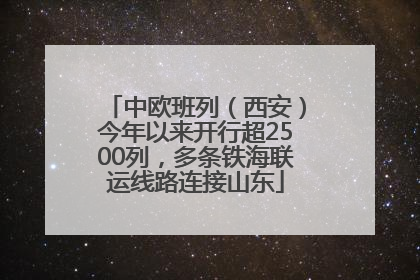 中欧班列（西安）今年以来开行超2500列，多条铁海联运线路连接山东