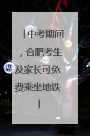中考期间，合肥考生及家长可免费乘坐地铁