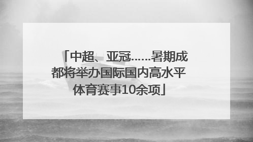 中超、亚冠……暑期成都将举办国际国内高水平体育赛事10余项