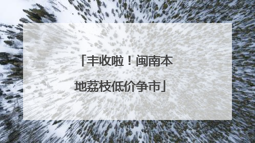 丰收啦！闽南本地荔枝低价争市
