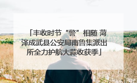 丰收时节“警”相随 菏泽成武县公安局南鲁集派出所全力护航大蒜收获季