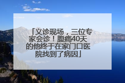 义诊现场，三位专家会诊！腹痛40天的他终于在家门口医院找到了病因