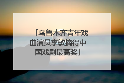 乌鲁木齐青年戏曲演员李敏摘得中国戏剧最高奖