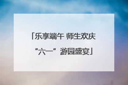 乐享端午 师生欢庆“六一”游园盛宴
