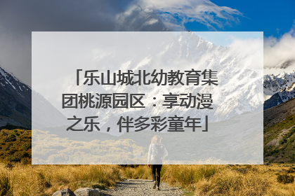 乐山城北幼教育集团桃源园区：享动漫之乐，伴多彩童年
