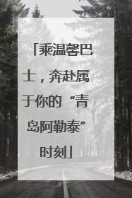 乘温馨巴士，奔赴属于你的“青岛阿勒泰”时刻