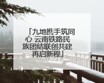 九地携手筑同心 云南铁路民族团结联创共建再启新程