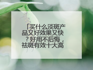 买什么淡斑产品又好效果又快？好用不后悔，祛斑有效十大高性价比品牌