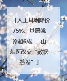 人工耳蜗降价75%、基层就诊超6成……山东医改交“数据答卷”
