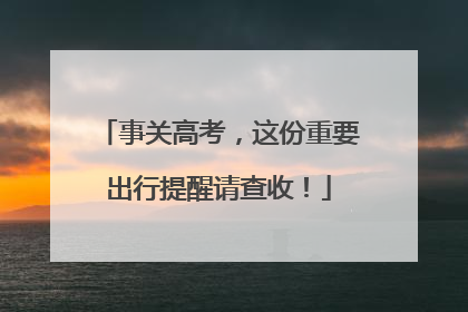 事关高考，这份重要出行提醒请查收！
