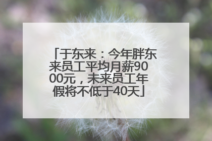 于东来：今年胖东来员工平均月薪9000元，未来员工年假将不低于40天