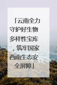云南全力守护好生物多样性宝库，筑牢国家西南生态安全屏障
