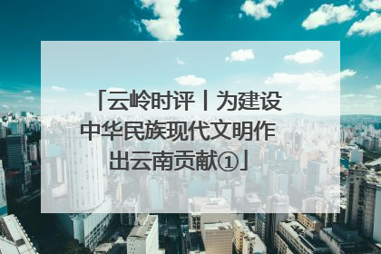 云岭时评丨为建设中华民族现代文明作出云南贡献①