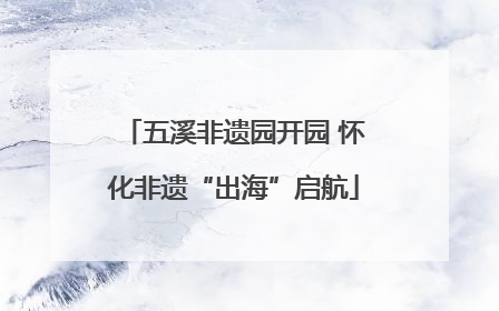 五溪非遗园开园 怀化非遗“出海”启航