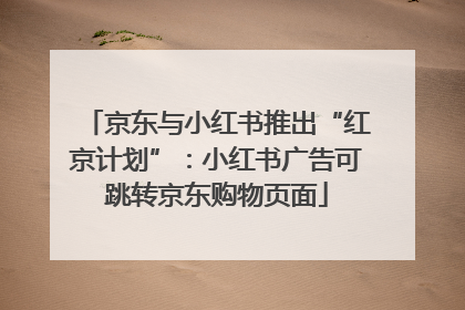京东与小红书推出“红京计划”：小红书广告可跳转京东购物页面