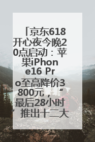 京东618开心夜今晚20点启动：苹果iPhone16 Pro至高降价3800元，“最后28小时”推出十二大补贴