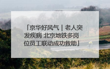 京华好风气｜老人突发疾病 北京地铁多岗位员工联动成功救助
