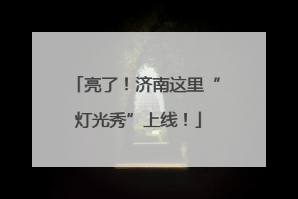 亮了！济南这里“灯光秀”上线！