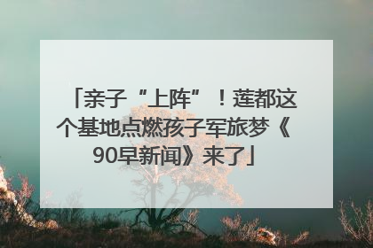 亲子“上阵”！莲都这个基地点燃孩子军旅梦《90早新闻》来了