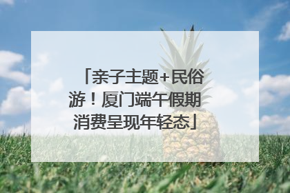 亲子主题+民俗游！厦门端午假期消费呈现年轻态